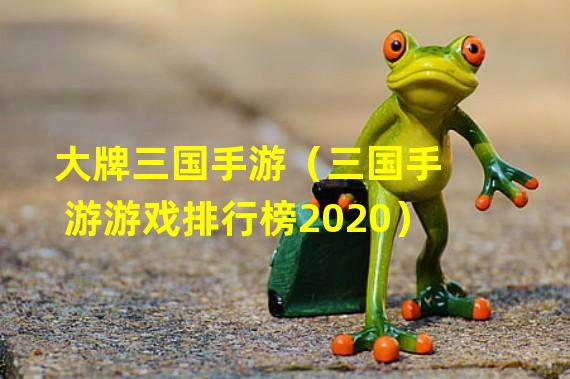 大牌三国手游（三国手游游戏排行榜2020）